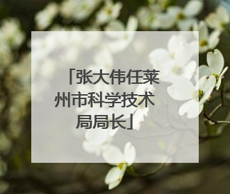 张大伟任莱州市科学技术局局长