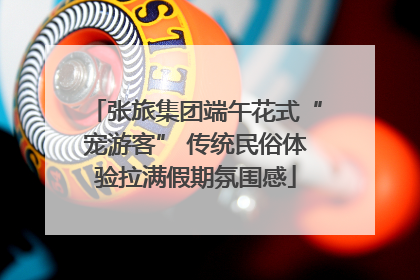 张旅集团端午花式“宠游客” 传统民俗体验拉满假期氛围感