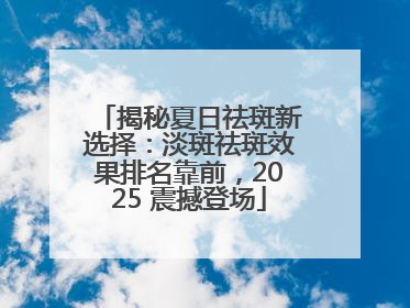 揭秘夏日祛斑新选择：淡斑祛斑效果排名靠前，2025 震撼登场