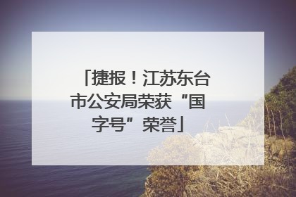 捷报！江苏东台市公安局荣获“国字号”荣誉