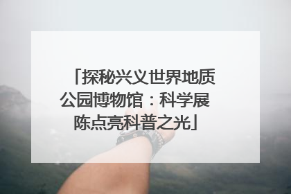 探秘兴义世界地质公园博物馆：科学展陈点亮科普之光
