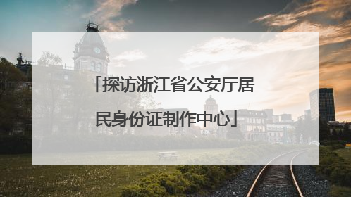 探访浙江省公安厅居民身份证制作中心