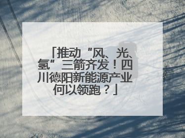 推动“风、光、氢”三箭齐发！四川德阳新能源产业何以领跑？