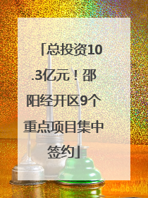 总投资10.3亿元！邵阳经开区9个重点项目集中签约