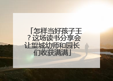 怎样当好孩子王？这场读书分享会让望城幼师和园长们收获满满
