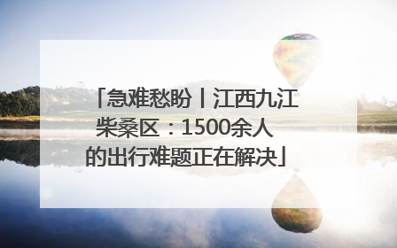 急难愁盼丨江西九江柴桑区：1500余人的出行难题正在解决