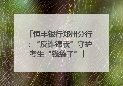 恒丰银行郑州分行：“反诈锦囊”守护考生“钱袋子”