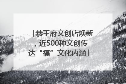 恭王府文创店焕新，近500种文创传达“福”文化内涵