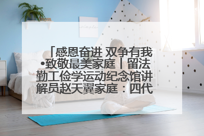 感恩奋进 双争有我•致敬最美家庭丨留法勤工俭学运动纪念馆讲解员赵天翼家庭：四代人一脉相承赤子心