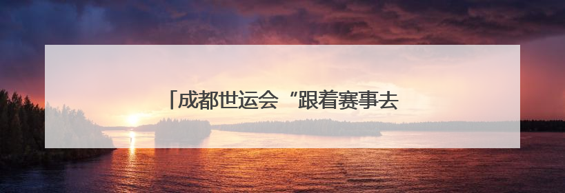 成都世运会“跟着赛事去旅行”武侯站正式启动