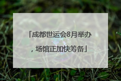 成都世运会8月举办，场馆正加快筹备