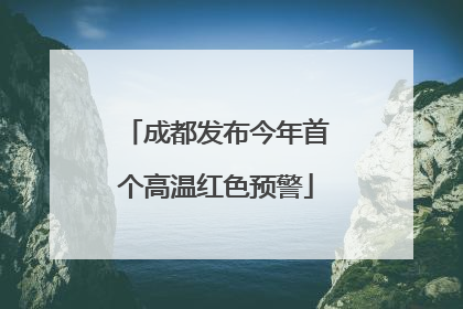 成都发布今年首个高温红色预警