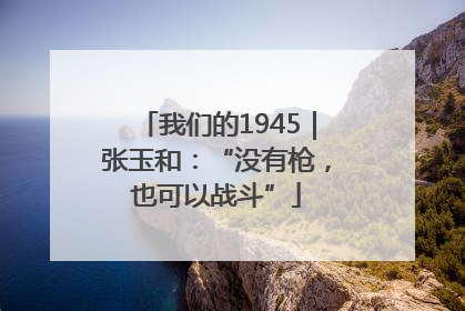 我们的1945｜张玉和：“没有枪，也可以战斗”