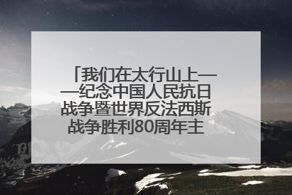 我们在太行山上——纪念中国人民抗日战争暨世界反法西斯战争胜利80周年主题征文活动