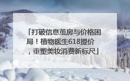 打破信息茧房与价格困局！植物医生618提价，重塑美妆消费新标尺