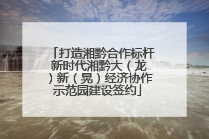 打造湘黔合作标杆 新时代湘黔大（龙）新（晃）经济协作示范园建设签约