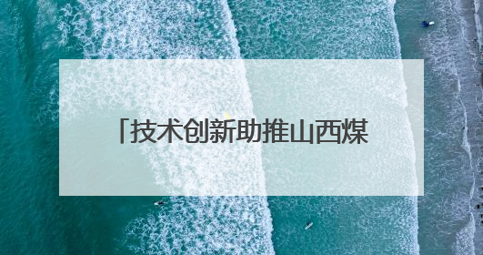 技术创新助推山西煤层气产量屡创新高