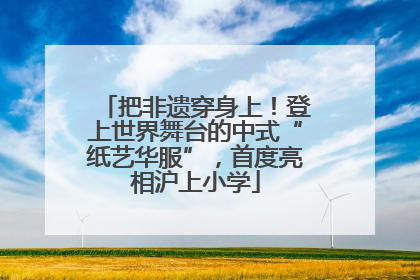 把非遗穿身上！登上世界舞台的中式“纸艺华服”，首度亮相沪上小学