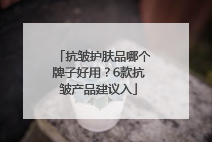 抗皱护肤品哪个牌子好用？6款抗皱产品建议入