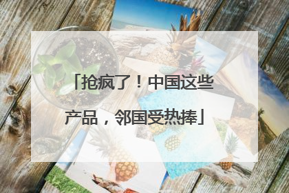 抢疯了！中国这些产品，邻国受热捧