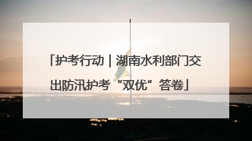 护考行动｜湖南水利部门交出防汛护考“双优”答卷