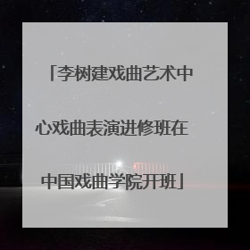 李树建戏曲艺术中心戏曲表演进修班在中国戏曲学院开班