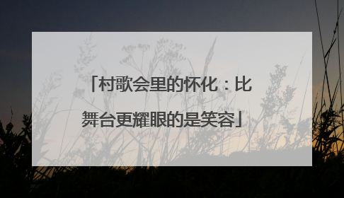 村歌会里的怀化：比舞台更耀眼的是笑容