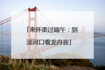 来怀柔过端午：到汤河口看龙舟赛