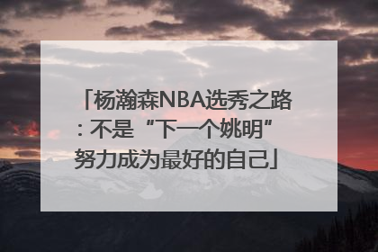 杨瀚森NBA选秀之路：不是“下一个姚明” 努力成为最好的自己