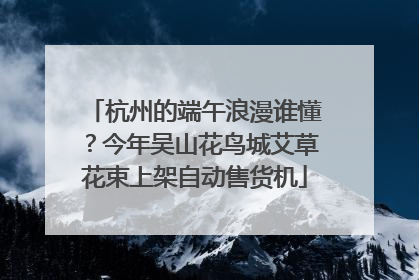 杭州的端午浪漫谁懂？今年吴山花鸟城艾草花束上架自动售货机
