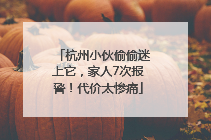杭州小伙偷偷迷上它，家人7次报警！代价太惨痛