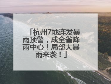 杭州7地连发暴雨预警，成全省降雨中心！局部大暴雨来袭！
