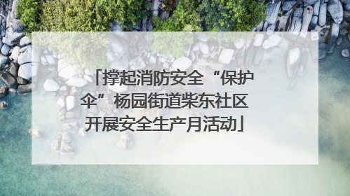 撑起消防安全“保护伞”杨园街道柴东社区开展安全生产月活动