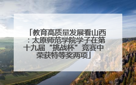 教育高质量发展看山西：太原师范学院学子在第十九届“挑战杯”竞赛中荣获特等奖两项