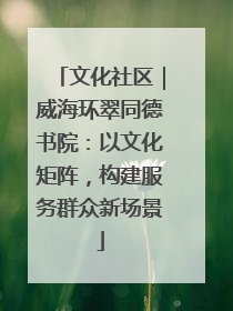 文化社区｜威海环翠同德书院：以文化矩阵，构建服务群众新场景