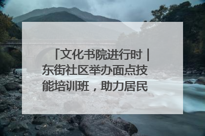文化书院进行时｜东街社区举办面点技能培训班，助力居民就业创业！