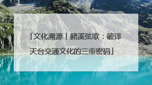 文化溯源丨赭溪弦歌：破译天台交通文化的三重密码
