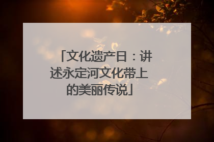文化遗产日：讲述永定河文化带上的美丽传说