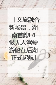 文旅融合新场景，湖南首艘L4级无人驾驶游船在后湖正式起航