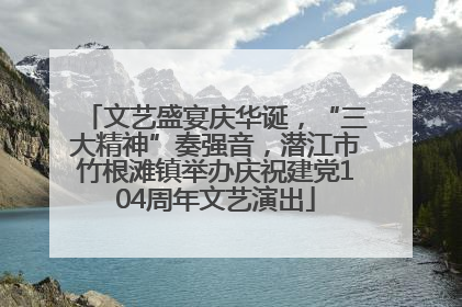文艺盛宴庆华诞，“三大精神”奏强音，潜江市竹根滩镇举办庆祝建党104周年文艺演出