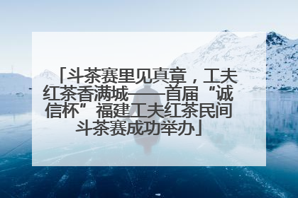 斗茶赛里见真章，工夫红茶香满城——首届“诚信杯”福建工夫红茶民间斗茶赛成功举办