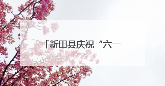 新田县庆祝“六一”国际儿童节暨计生协“5·29会员活动日”大会召开