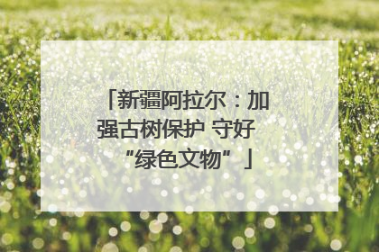 新疆阿拉尔：加强古树保护 守好“绿色文物”