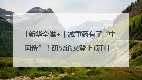 新华全媒+｜减重药有了“中国造”！研究论文登上顶刊
