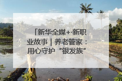新华全媒+·新职业故事｜养老管家：用心守护“银发族”的幸福“夕阳红”