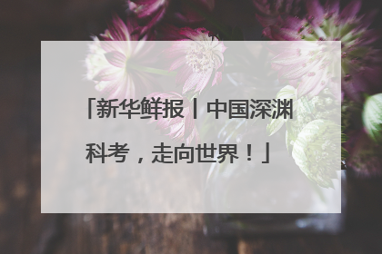 新华鲜报丨中国深渊科考，走向世界！