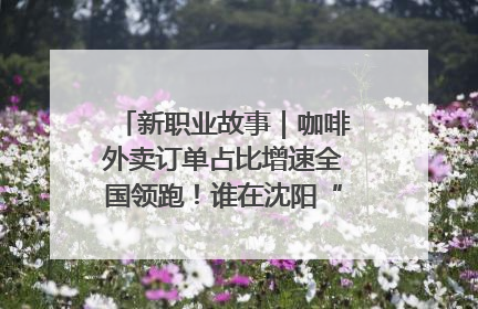 新职业故事｜咖啡外卖订单占比增速全国领跑！谁在沈阳“烘热”新职业？