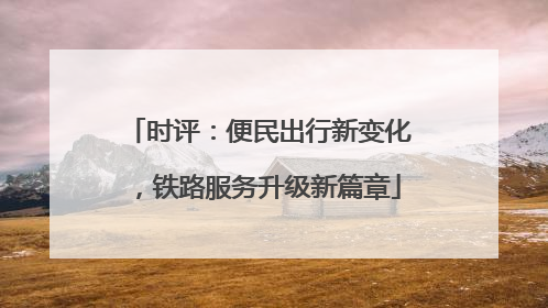 时评：便民出行新变化，铁路服务升级新篇章