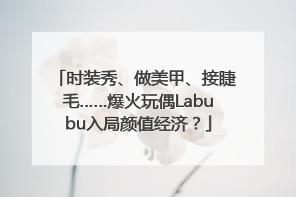时装秀、做美甲、接睫毛……爆火玩偶Labubu入局颜值经济？