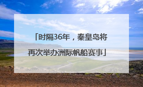时隔36年，秦皇岛将再次举办洲际帆船赛事